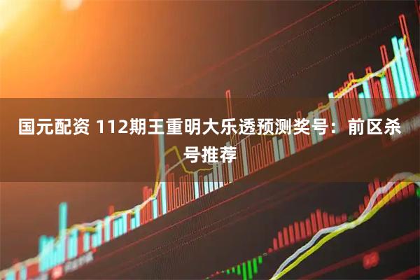 国元配资 112期王重明大乐透预测奖号：前区杀号推荐