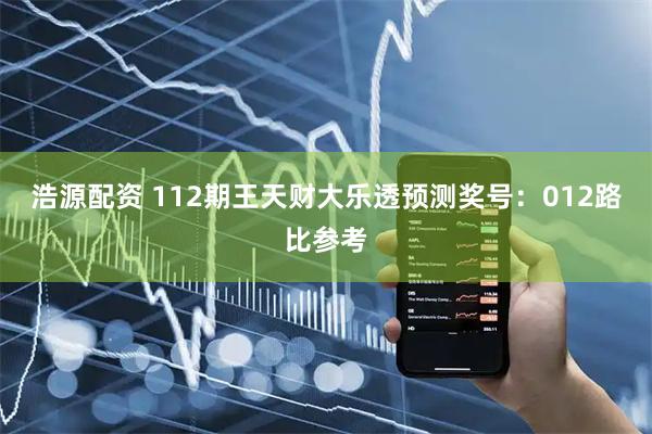 浩源配资 112期王天财大乐透预测奖号：012路比参考