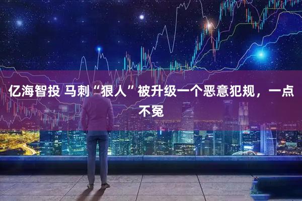 亿海智投 马刺“狠人”被升级一个恶意犯规，一点不冤
