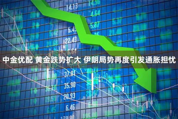 中金优配 黄金跌势扩大 伊朗局势再度引发通胀担忧