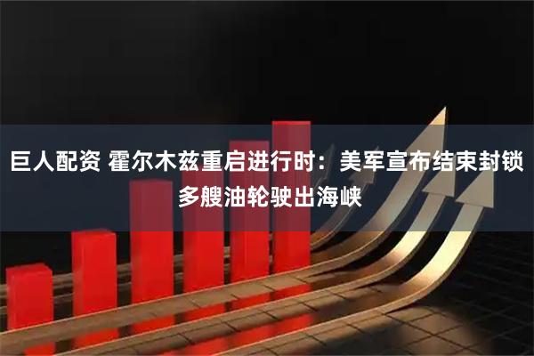 巨人配资 霍尔木兹重启进行时：美军宣布结束封锁 多艘油轮驶出海峡