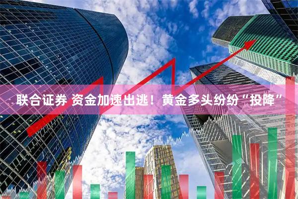 联合证券 资金加速出逃！黄金多头纷纷“投降”