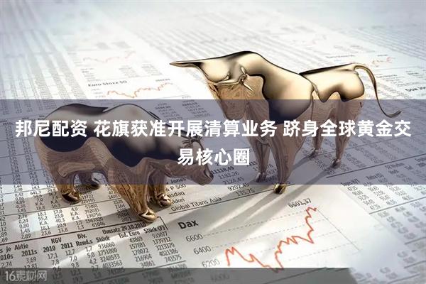 邦尼配资 花旗获准开展清算业务 跻身全球黄金交易核心圈