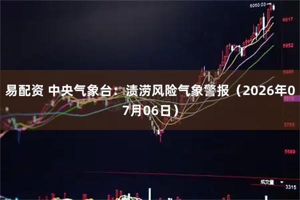 易配资 中央气象台：渍涝风险气象警报（2026年07月06日）