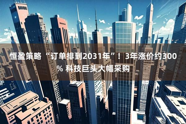 恒盈策略 “订单排到2031年”！3年涨价约300% 科技巨头大幅采购