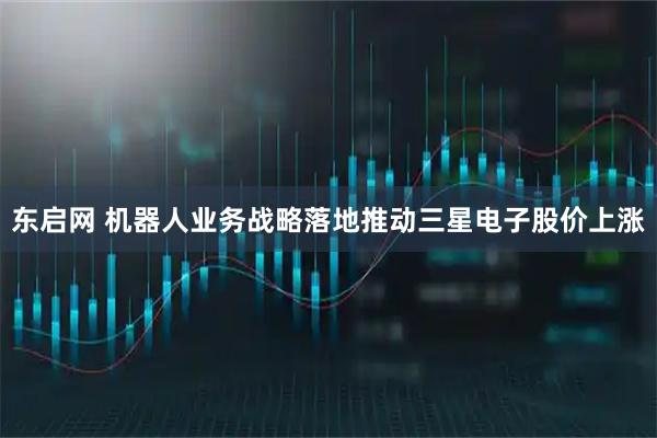 东启网 机器人业务战略落地推动三星电子股价上涨