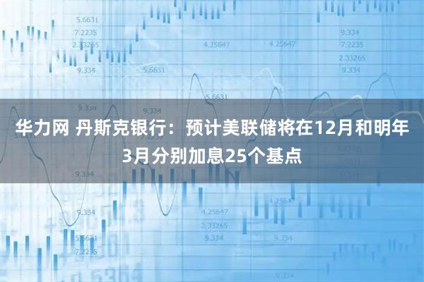 华力网 丹斯克银行：预计美联储将在12月和明年3月分别加息25个基点
