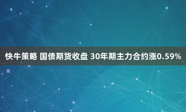 快牛策略 国债期货收盘 30年期主力合约涨0.59%