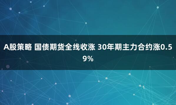 A股策略 国债期货全线收涨 30年期主力合约涨0.59%