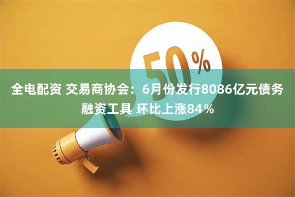 全电配资 交易商协会：6月份发行8086亿元债务融资工具 环比上涨84％