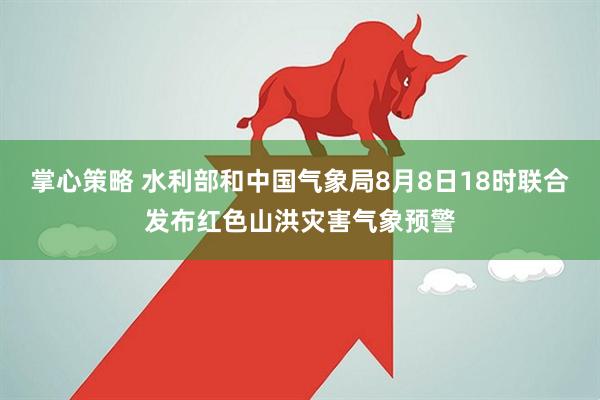 掌心策略 水利部和中国气象局8月8日18时联合发布红色山洪灾害气象预警