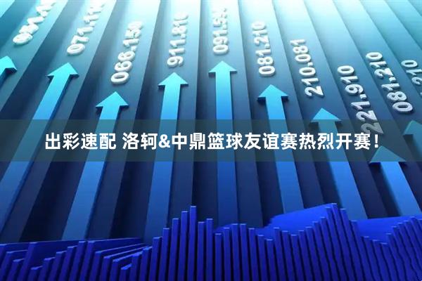 出彩速配 洛轲&中鼎篮球友谊赛热烈开赛!